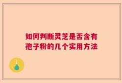 如何判断灵芝是否含有孢子粉的几个实用方法