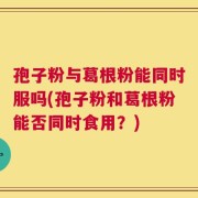 孢子粉与葛根粉能同时服吗(孢子粉和葛根粉能否同时食用？)