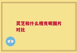灵芝和什么相克呢图片对比