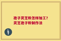 孢子灵芝粉怎样加工？灵芝孢子粉制作法