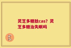 灵芝多糖肽cas？灵芝多糖治失眠吗