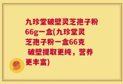 九珍堂破壁灵芝孢子粉66g一盒(九珍堂灵芝孢子粉一盒66克  破壁提取更纯，营养更丰富)