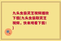 九头虫偷灵芝视频播放下载(九头虫偷取灵芝视频，快来观看下载！)