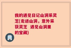我的遇见日记山洞采灵芝(走进山洞，意外采获灵芝  遇见山洞里的宝藏)