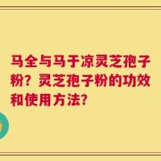 马全与马于凉灵芝孢子粉？灵芝孢子粉的功效和使用方法？