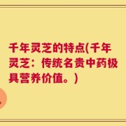 千年灵芝的特点(千年灵芝：传统名贵中药极具营养价值。)