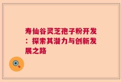 寿仙谷灵芝孢子粉开发：探索其潜力与创新发展之路