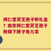 同仁堂灵芝孢子粉礼盒？南京同仁堂灵芝孢子粉旗下牌子有几家