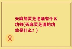 天麻加灵芝泡酒有什么功效(天麻灵芝酒的功效是什么？)