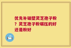 优先补碰壁灵芝孢子粉？灵芝孢子粉碾压的好还是粉好