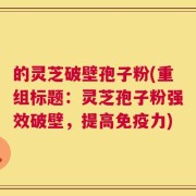 的灵芝破壁孢子粉(重组标题：灵芝孢子粉强效破壁，提高免疫力)