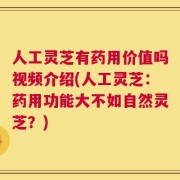 人工灵芝有药用价值吗视频介绍(人工灵芝：药用功能大不如自然灵芝？)