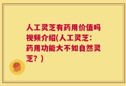 人工灵芝有药用价值吗视频介绍(人工灵芝：药用功能大不如自然灵芝？)