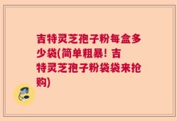 吉特灵芝孢子粉每盒多少袋(简单粗暴! 吉特灵芝孢子粉袋袋来抢购)