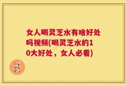 女人喝灵芝水有啥好处吗视频(喝灵芝水的10大好处，女人必看)