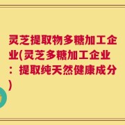 灵芝提取物多糖加工企业(灵芝多糖加工企业：提取纯天然健康成分)