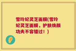 雪玲妃灵芝面膜(雪玲妃灵芝面膜，护肤焕颜功夫不容错过！)