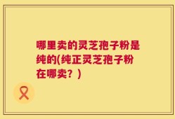 哪里卖的灵芝孢子粉是纯的(纯正灵芝孢子粉在哪卖？)