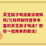 灵芝鸽子鸡汤做法视频窍门(如何制作营养丰富的灵芝鸽子鸡汤？教你一招简单的做法)