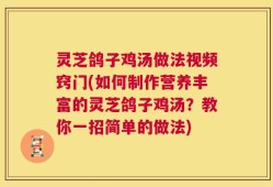 灵芝鸽子鸡汤做法视频窍门(如何制作营养丰富的灵芝鸽子鸡汤？教你一招简单的做法)