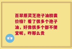 百翠原灵芝孢子油胶囊价格？看了很多个孢子油，好像很多个都不便宜呢，咋那么贵