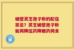 破壁灵芝孢子粉的配伍禁忌？灵芝破壁孢子粉能同降压药降糖药同食