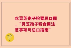 吃灵芝孢子粉要忌口图_“灵芝孢子粉食用注意事项与忌口指南”