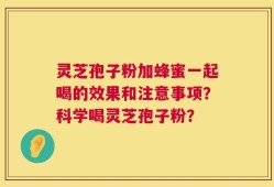 灵芝孢子粉加蜂蜜一起喝的效果和注意事项？科学喝灵芝孢子粉？