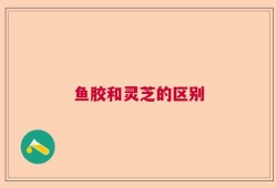 鱼胶和灵芝的区别
