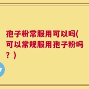 孢子粉常服用可以吗(可以常规服用孢子粉吗？)