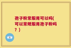 孢子粉常服用可以吗(可以常规服用孢子粉吗？)