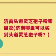 济南头道灵芝孢子粉哪里卖(济南哪里可以买到头道灵芝孢子粉？)