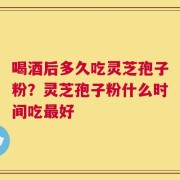 喝酒后多久吃灵芝孢子粉？灵芝孢子粉什么时间吃最好