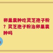 卵巢囊肿吃灵芝孢子粉？灵芝孢子粉治卵巢囊肿吗