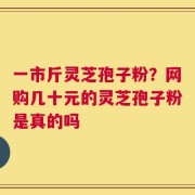 一市斤灵芝孢子粉？网购几十元的灵芝孢子粉是真的吗