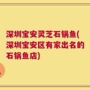 深圳宝安灵芝石锅鱼(深圳宝安区有家出名的石锅鱼店)