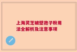上海灵芝破壁孢子粉用法全解析及注意事项
