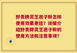 野贵牌灵芝孢子粉怎样使用效果更佳？详细介绍野贵牌灵芝孢子粉的使用方法和注意事项？
