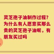 灵芝孢子油制作过程？为什么有人愿意买那么贵的灵芝孢子油呢，有朋友买过吗