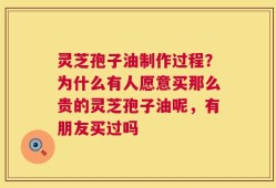 灵芝孢子油制作过程？为什么有人愿意买那么贵的灵芝孢子油呢，有朋友买过吗