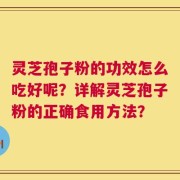 灵芝孢子粉的功效怎么吃好呢？详解灵芝孢子粉的正确食用方法？