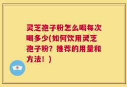 灵芝孢子粉怎么喝每次喝多少(如何饮用灵芝孢子粉？推荐的用量和方法！)