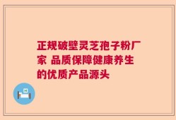 正规破壁灵芝孢子粉厂家 品质保障健康养生的优质产品源头