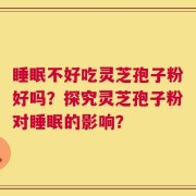 睡眠不好吃灵芝孢子粉好吗？探究灵芝孢子粉对睡眠的影响？