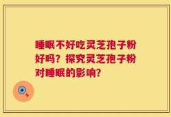 睡眠不好吃灵芝孢子粉好吗？探究灵芝孢子粉对睡眠的影响？