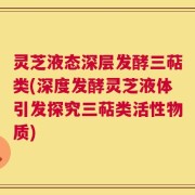 灵芝液态深层发酵三萜类(深度发酵灵芝液体引发探究三萜类活性物质)