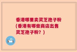 香港哪里卖灵芝孢子粉(香港有哪些商店出售灵芝孢子粉？)