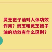 灵芝孢子油对人体功效作用？灵芝和灵芝孢子油的功效有什么区别？