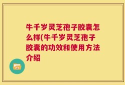 牛千岁灵芝孢子胶囊怎么样(牛千岁灵芝孢子胶囊的功效和使用方法介绍