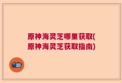原神海灵芝哪里获取(原神海灵芝获取指南)
